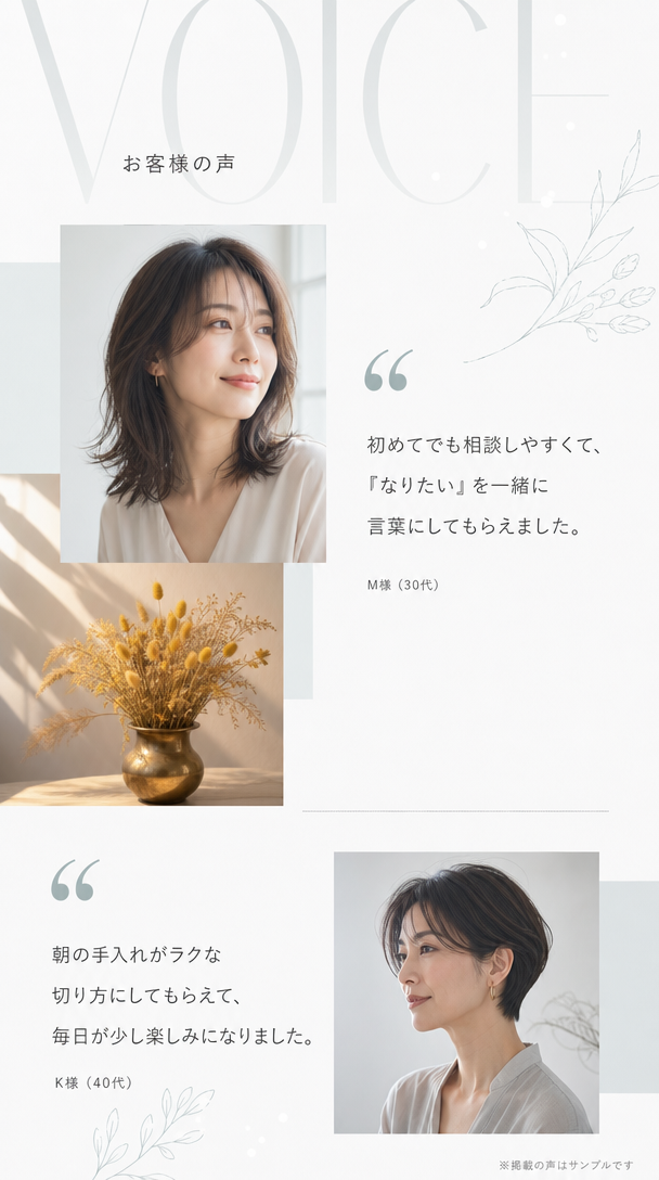 お客様の声。M様30代、初めてでも相談しやすくて『なりたい』を一緒に言葉にしてもらえました。K様40代、朝の手入れがラクな切り方にしてもらえて毎日が少し楽しみになりました。※掲載の声はサンプルです